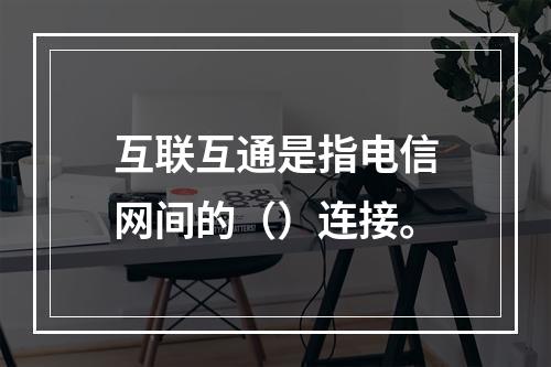 互联互通是指电信网间的（）连接。