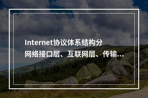 Internet协议体系结构分网络接口层、互联网层、传输层和