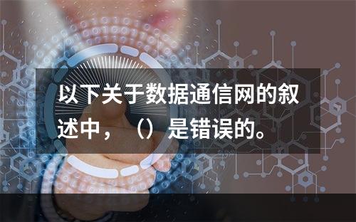 以下关于数据通信网的叙述中，（）是错误的。