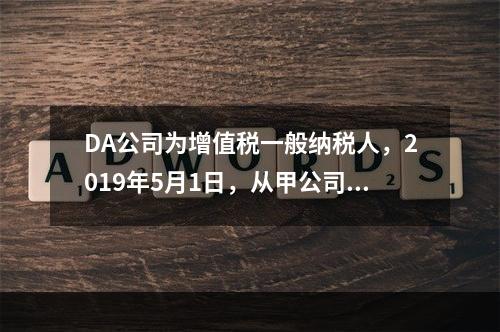 DA公司为增值税一般纳税人，2019年5月1日，从甲公司一次