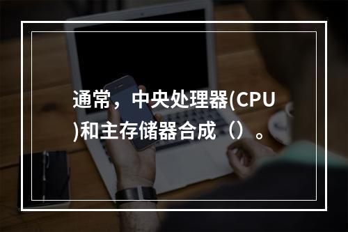 通常，中央处理器(CPU)和主存储器合成（）。