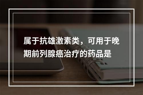 属于抗雄激素类，可用于晚期前列腺癌治疗的药品是