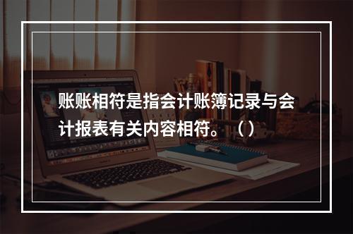 账账相符是指会计账簿记录与会计报表有关内容相符。（ ）