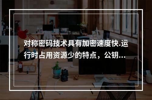 对称密码技术具有加密速度快.运行时占用资源少的特点，公钥密码