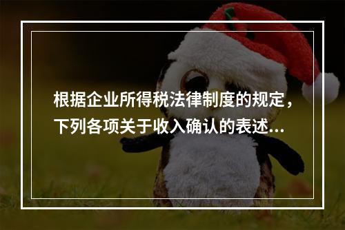 根据企业所得税法律制度的规定，下列各项关于收入确认的表述中，