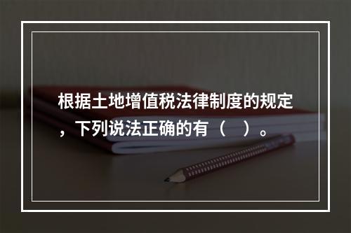 根据土地增值税法律制度的规定，下列说法正确的有（　）。