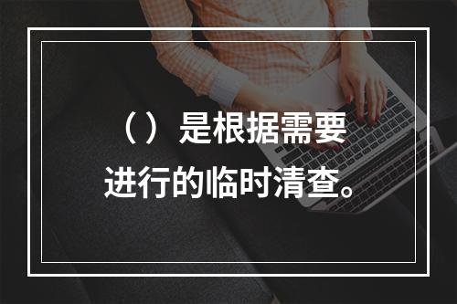 （ ）是根据需要进行的临时清查。