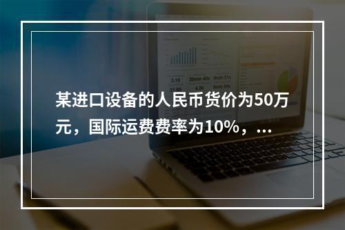 某进口设备的人民币货价为50万元，国际运费费率为10%，运输