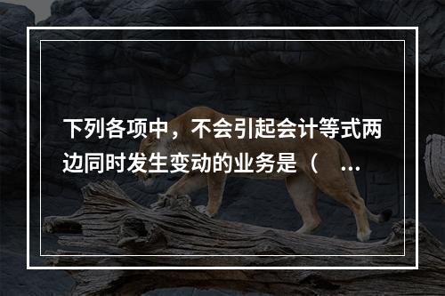 下列各项中，不会引起会计等式两边同时发生变动的业务是（　　）