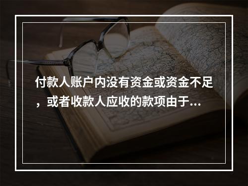 付款人账户内没有资金或资金不足，或者收款人应收的款项由于付款