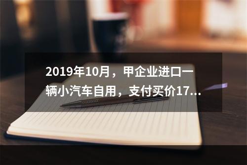 2019年10月，甲企业进口一辆小汽车自用，支付买价17万元