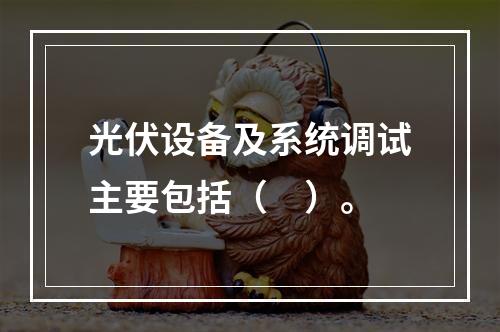 光伏设备及系统调试主要包括（　）。