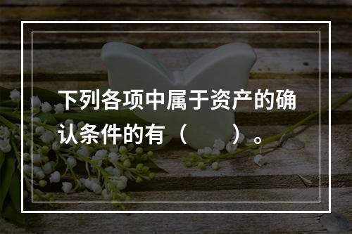 下列各项中属于资产的确认条件的有（　　）。