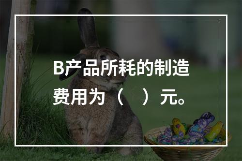 B产品所耗的制造费用为（　）元。