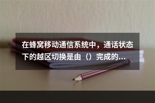 在蜂窝移动通信系统中，通话状态下的越区切换是由（）完成的。