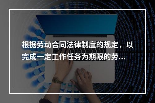 根据劳动合同法律制度的规定，以完成一定工作任务为期限的劳动合