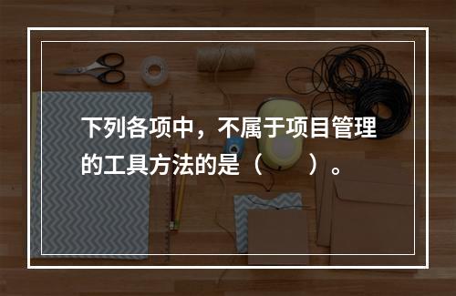 下列各项中，不属于项目管理的工具方法的是（　　）。