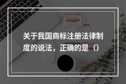 关于我国商标注册法律制度的说法，正确的是（）