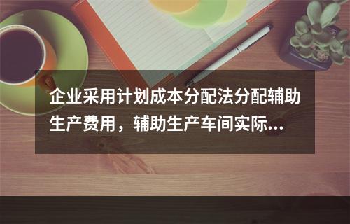 企业采用计划成本分配法分配辅助生产费用，辅助生产车间实际发生