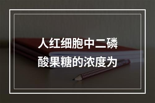 人红细胞中二磷酸果糖的浓度为