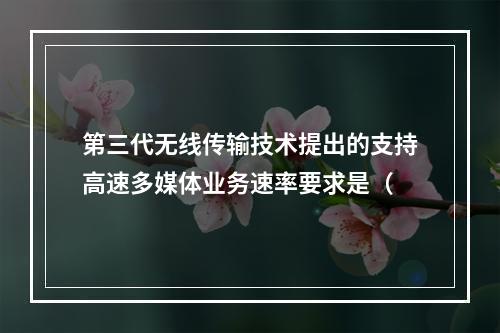 第三代无线传输技术提出的支持高速多媒体业务速率要求是（