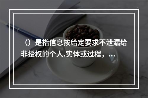 （）是指信息按给定要求不泄漏给非授权的个人.实体或过程，或提