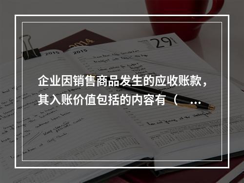 企业因销售商品发生的应收账款，其入账价值包括的内容有（　）。