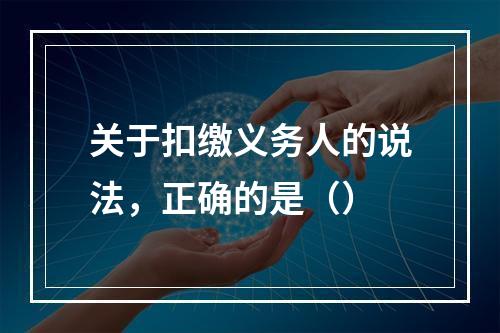 关于扣缴义务人的说法，正确的是（）