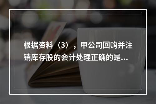 根据资料（3），甲公司回购并注销库存股的会计处理正确的是（　