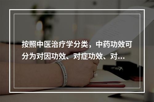 按照中医治疗学分类，中药功效可分为对因功效、对症功效、对病证