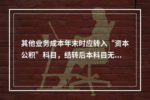 其他业务成本年末时应转入“资本公积”科目，结转后本科目无余额