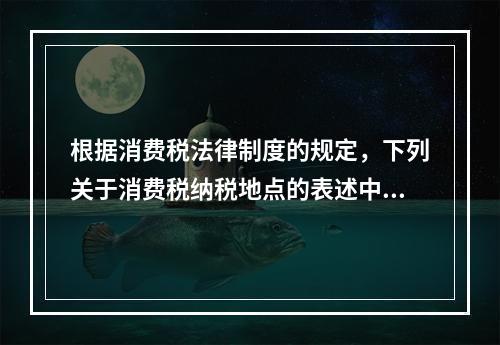 根据消费税法律制度的规定，下列关于消费税纳税地点的表述中，正