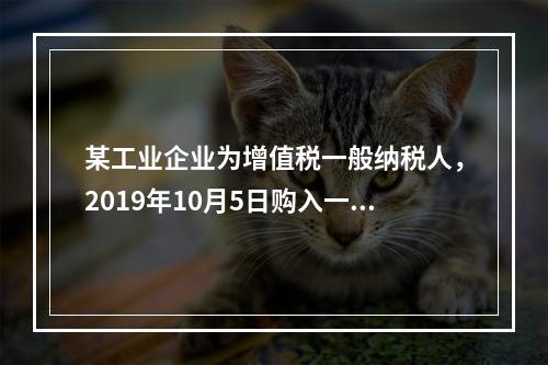 某工业企业为增值税一般纳税人，2019年10月5日购入一批材