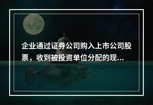 企业通过证券公司购入上市公司股票，收到被投资单位分配的现金股