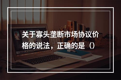 关于寡头垄断市场协议价格的说法，正确的是（）