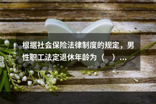 根据社会保险法律制度的规定，男性职工法定退休年龄为（　）周岁