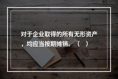 对于企业取得的所有无形资产，均应当按期摊销。（　）