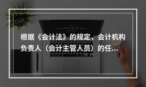 根据《会计法》的规定，会计机构负责人（会计主管人员）的任职资