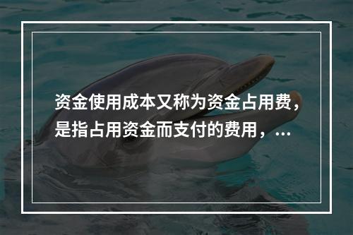 资金使用成本又称为资金占用费，是指占用资金而支付的费用，它主