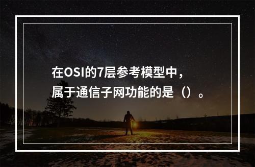 在OSI的7层参考模型中，属于通信子网功能的是（）。