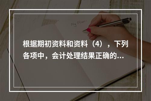 根据期初资料和资料（4），下列各项中，会计处理结果正确的是（