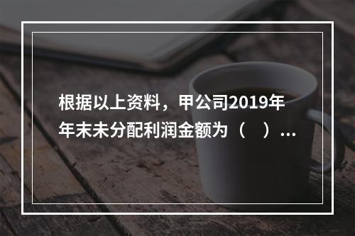 根据以上资料，甲公司2019年年末未分配利润金额为（　）万元