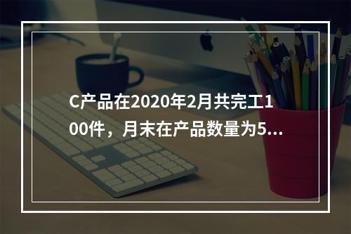 C产品在2020年2月共完工100件，月末在产品数量为50件