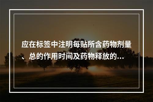 应在标签中注明每贴所含药物剂量、总的作用时间及药物释放的有效