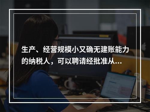 生产、经营规模小又确无建账能力的纳税人，可以聘请经批准从事会