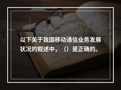 以下关于我国移动通信业务发展状况的叙述中，（）是正确的。