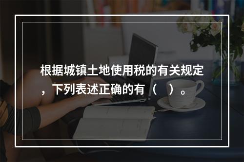 根据城镇土地使用税的有关规定，下列表述正确的有（　）。