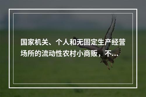 国家机关、个人和无固定生产经营场所的流动性农村小商贩，不办理