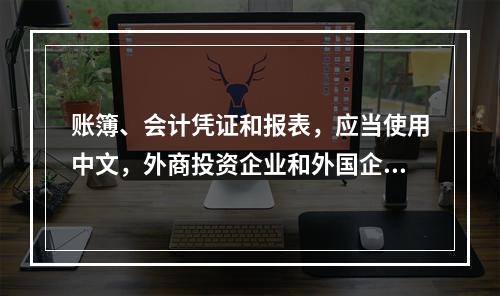 账簿、会计凭证和报表，应当使用中文，外商投资企业和外国企业可