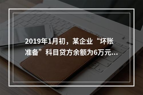 2019年1月初，某企业“坏账准备”科目贷方余额为6万元。1